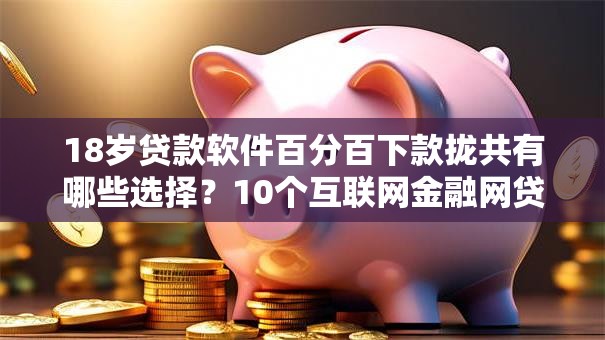 18岁贷款软件百分百下款拢共有哪些选择？10个互联网金融网贷平台详解