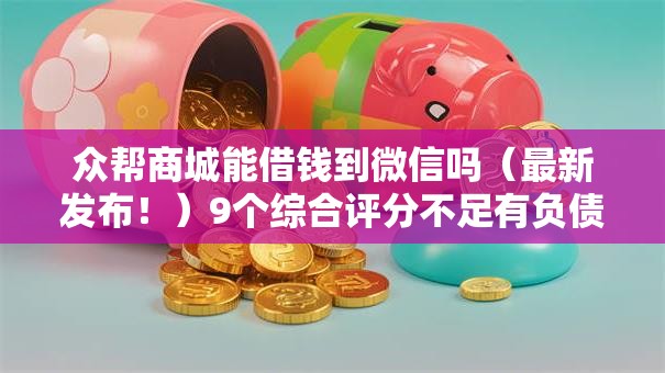 众帮商城能借钱到微信吗（最新发布！）9个综合评分不足有负债都能下款软件