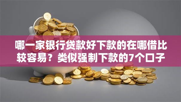哪一家银行贷款好下款的在哪借比较容易？类似强制下款的7个口子参考