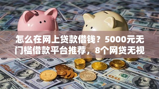 怎么在网上贷款借钱？5000元无门槛借款平台推荐，8个网贷无视不查征信口子盘点