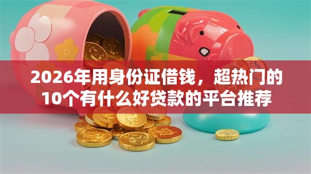 2026年用身份证借钱，超热门的10个有什么好贷款的平台推荐