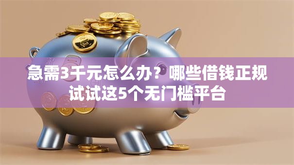 急需3千元怎么办？哪些借钱正规试试这5个无门槛平台