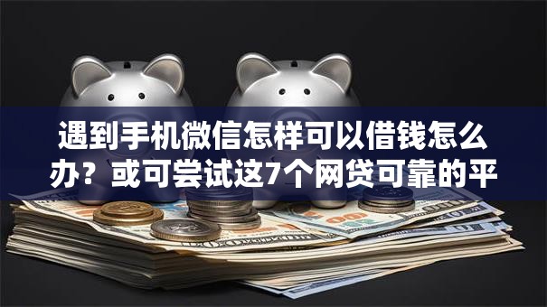 遇到手机微信怎样可以借钱怎么办？或可尝试这7个网贷可靠的平台