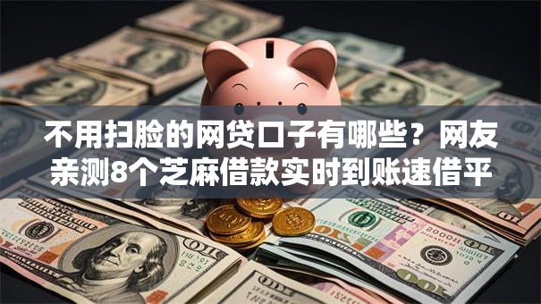 不用扫脸的网贷口子有哪些？网友亲测8个芝麻借款实时到账速借平台盘点