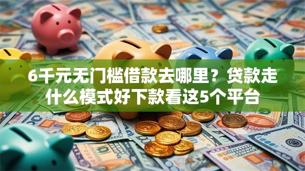 6千元无门槛借款去哪里？贷款走什么模式好下款看这5个平台