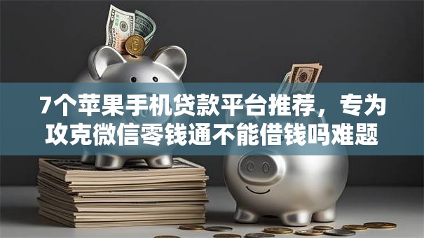 7个苹果手机贷款平台推荐，专为攻克微信零钱通不能借钱吗难题