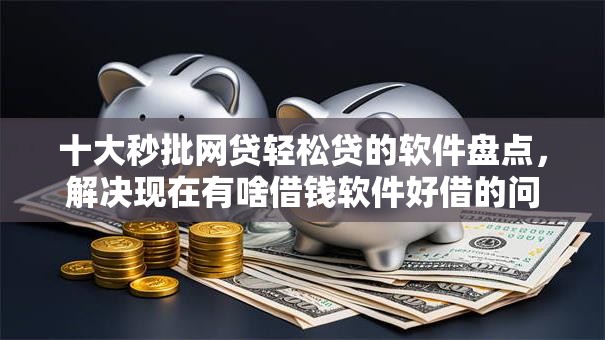 十大秒批网贷轻松贷的软件盘点，解决现在有啥借钱软件好借的问题