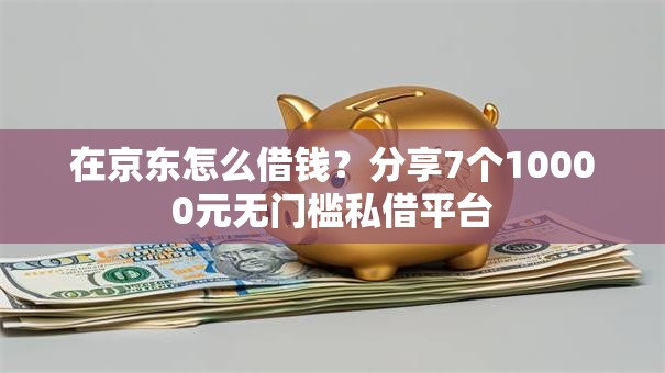 在京东怎么借钱？分享7个10000元无门槛私借平台
