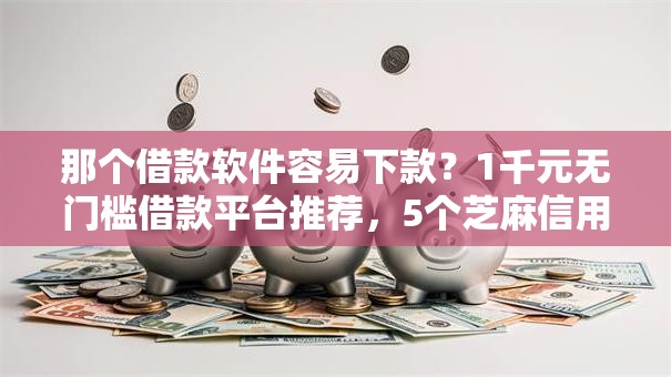 那个借款软件容易下款？1千元无门槛借款平台推荐，5个芝麻信用600贷款口子盘点