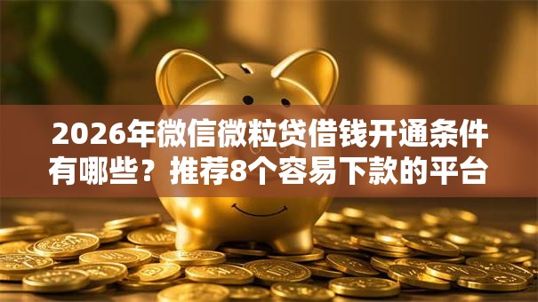 2026年微信微粒贷借钱开通条件有哪些？推荐8个容易下款的平台