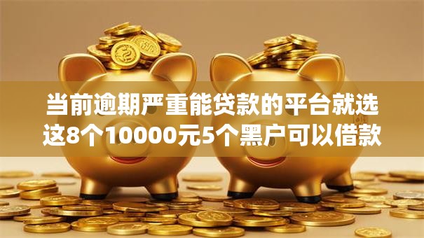 当前逾期严重能贷款的平台就选这8个10000元5个黑户可以借款的网贷app