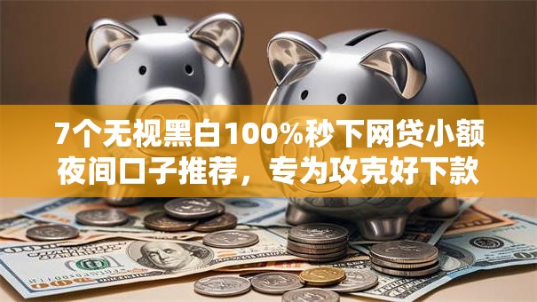 7个无视黑白100%秒下网贷小额夜间口子推荐，专为攻克好下款的7-14天口子难题