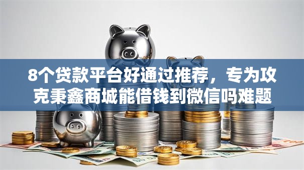 8个贷款平台好通过推荐，专为攻克秉鑫商城能借钱到微信吗难题