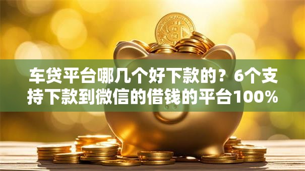 车贷平台哪几个好下款的？6个支持下款到微信的借钱的平台100%能借到利息低