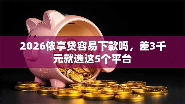 2026侬享贷容易下款吗，差3千元就选这5个平台