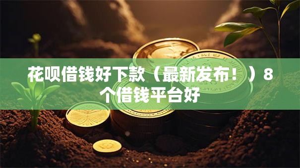 花呗借钱好下款（最新发布！）8个借钱平台好