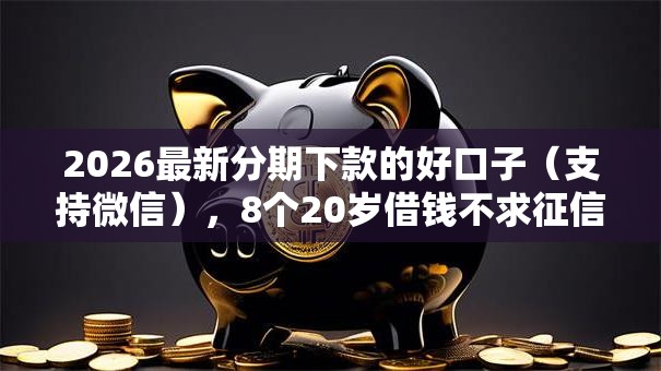 2026最新分期下款的好口子（支持微信），8个20岁借钱不求征信速借软件无私分享