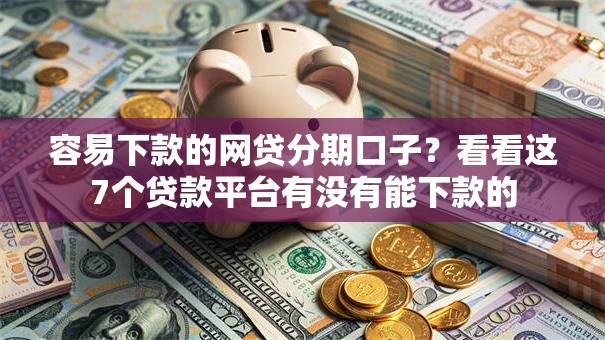 容易下款的网贷分期口子？看看这7个贷款平台有没有能下款的