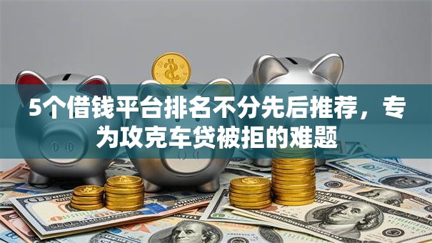 5个借钱平台排名不分先后推荐，专为攻克车贷被拒的难题