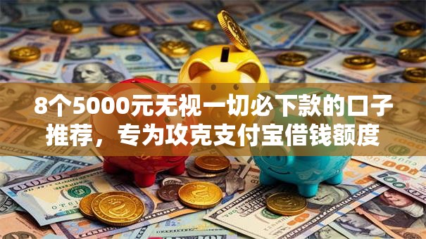 8个5000元无视一切必下款的口子推荐，专为攻克支付宝借钱额度最低多少难题