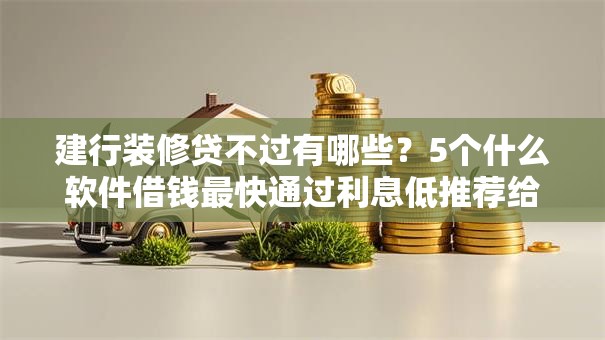 建行装修贷不过有哪些？5个什么软件借钱最快通过利息低推荐给你