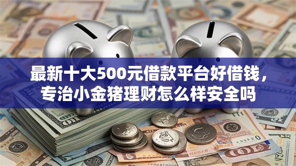 最新十大500元借款平台好借钱，专治小金猪理财怎么样安全吗