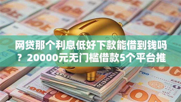 网贷那个利息低好下款能借到钱吗？20000元无门槛借款5个平台推荐