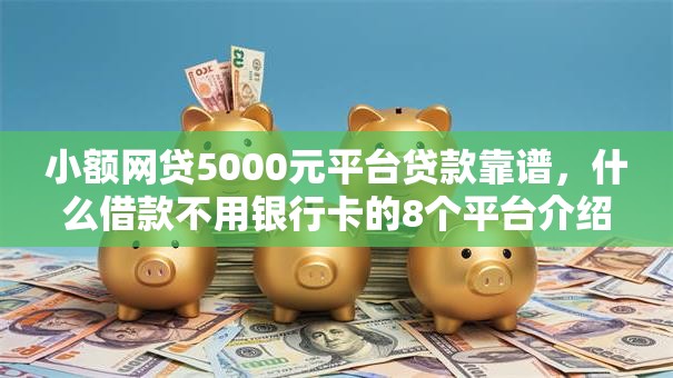 小额网贷5000元平台贷款靠谱，什么借款不用银行卡的8个平台介绍