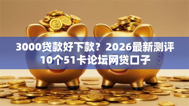 3000贷款好下款？2026最新测评10个51卡论坛网贷口子