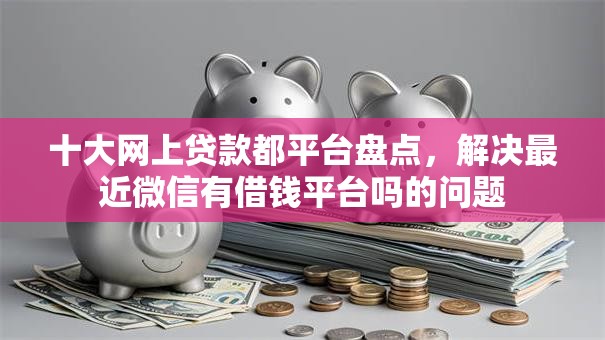 十大网上贷款都平台盘点，解决最近微信有借钱平台吗的问题