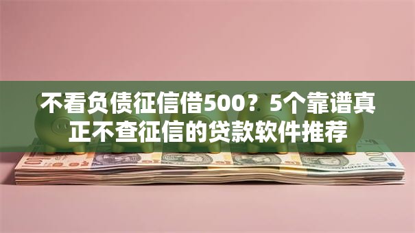 不看负债征信借500？5个靠谱真正不查征信的贷款软件推荐