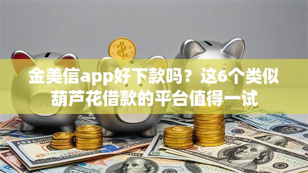 金美信app好下款吗？这6个类似葫芦花借款的平台值得一试
