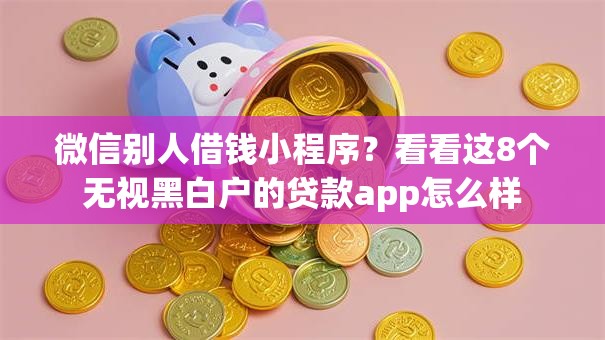 微信别人借钱小程序？看看这8个无视黑白户的贷款app怎么样