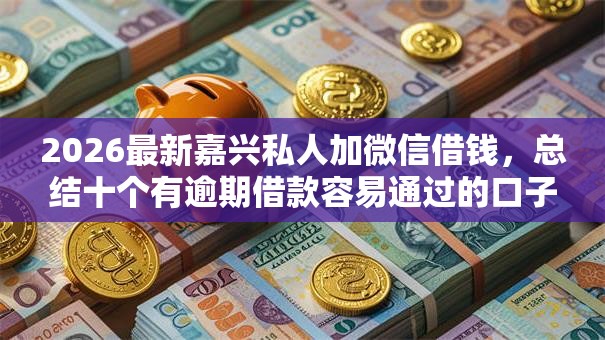 2026最新嘉兴私人加微信借钱，总结十个有逾期借款容易通过的口子！