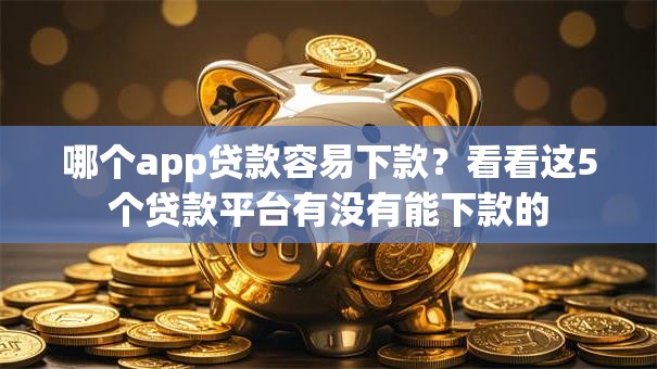 哪个app贷款容易下款？看看这5个贷款平台有没有能下款的