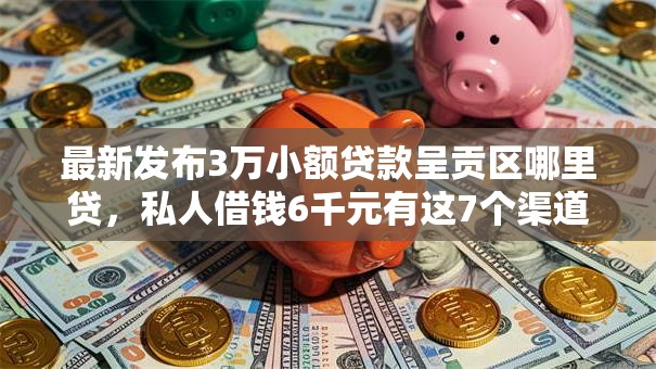 最新发布3万小额贷款呈贡区哪里贷，私人借钱6千元有这7个渠道