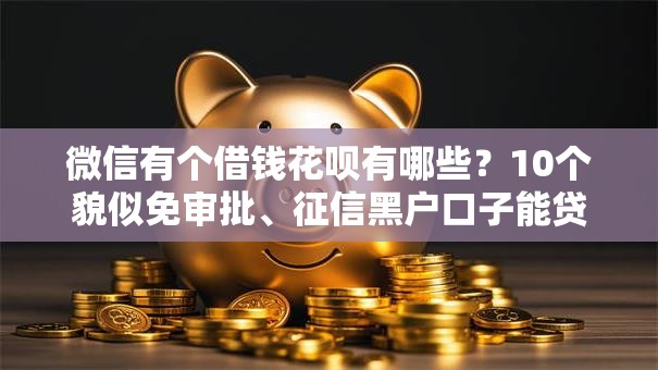 微信有个借钱花呗有哪些？10个貌似免审批、征信黑户口子能贷款合集
