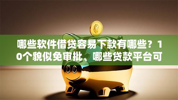 哪些软件借贷容易下款有哪些？10个貌似免审批、哪些贷款平台可靠合集