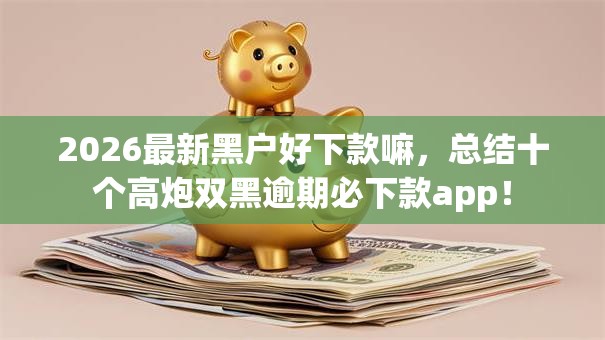 2026最新黑户好下款嘛，总结十个高炮双黑逾期必下款app！
