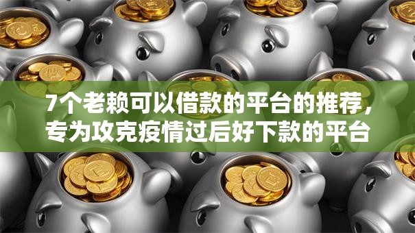 7个老赖可以借款的平台的推荐，专为攻克疫情过后好下款的平台难题