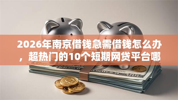 2026年南京借钱急需借钱怎么办，超热门的10个短期网贷平台哪些好借推荐
