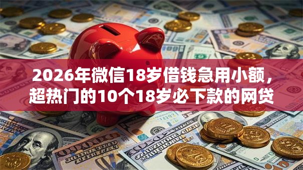 2026年微信18岁借钱急用小额，超热门的10个18岁必下款的网贷软件推荐