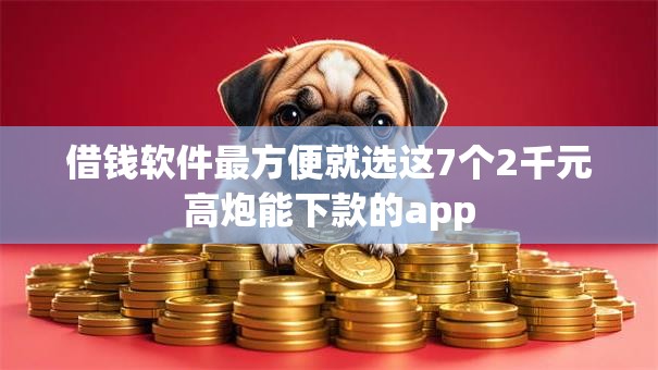 借钱软件最方便就选这7个2千元高炮能下款的app