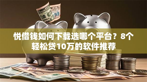 悦借钱如何下载选哪个平台？8个轻松贷10万的软件推荐