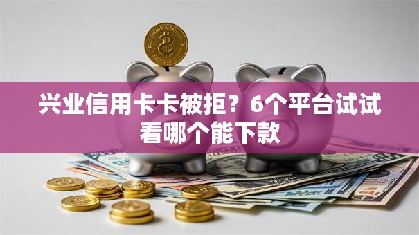 兴业信用卡卡被拒？6个平台试试看哪个能下款