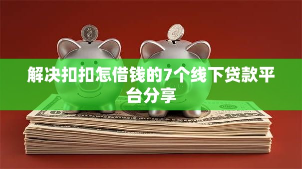 解决扣扣怎借钱的7个线下贷款平台分享