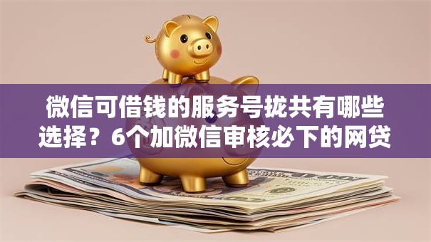 微信可借钱的服务号拢共有哪些选择？6个加微信审核必下的网贷平台详解