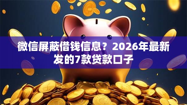 微信屏蔽借钱信息？2026年最新发的7款贷款口子