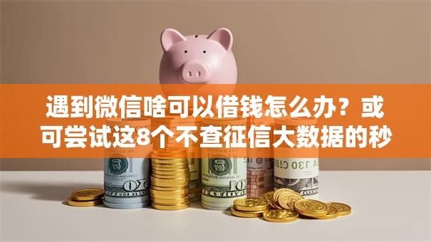 遇到微信啥可以借钱怎么办？或可尝试这8个不查征信大数据的秒下款平台