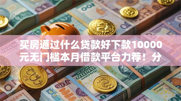 买房通过什么贷款好下款10000元无门槛本月借款平台力荐！分享小额网贷口子10000元无门槛借款